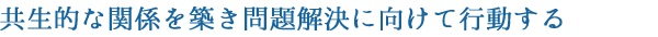 共生的な関係を築き問題解決に向けて行動する